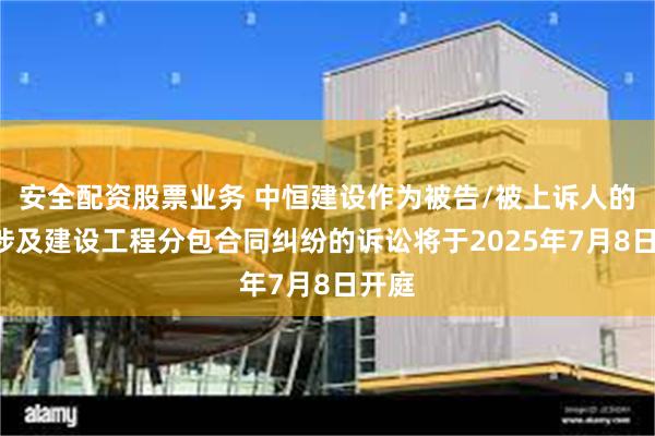 安全配资股票业务 中恒建设作为被告/被上诉人的1起涉及建设工程分包合同纠纷的诉讼将于2025年7月8日开庭