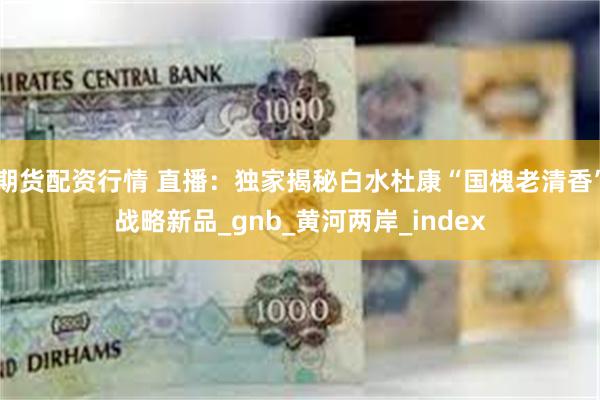 期货配资行情 直播：独家揭秘白水杜康“国槐老清香”战略新品_gnb_黄河两岸_index