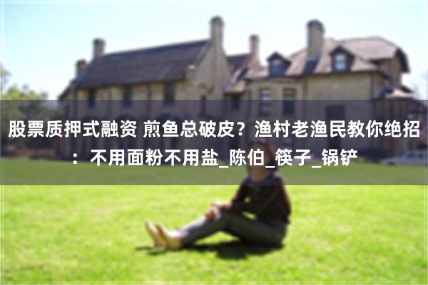 股票质押式融资 煎鱼总破皮？渔村老渔民教你绝招：不用面粉不用盐_陈伯_筷子_锅铲