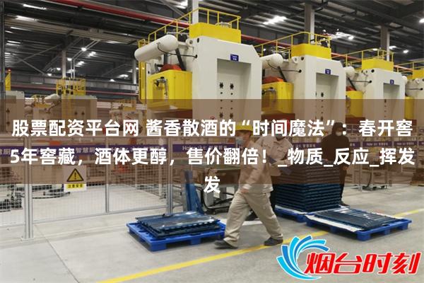 股票配资平台网 酱香散酒的“时间魔法”：春开窖5年窖藏，酒体更醇，售价翻倍！_物质_反应_挥发