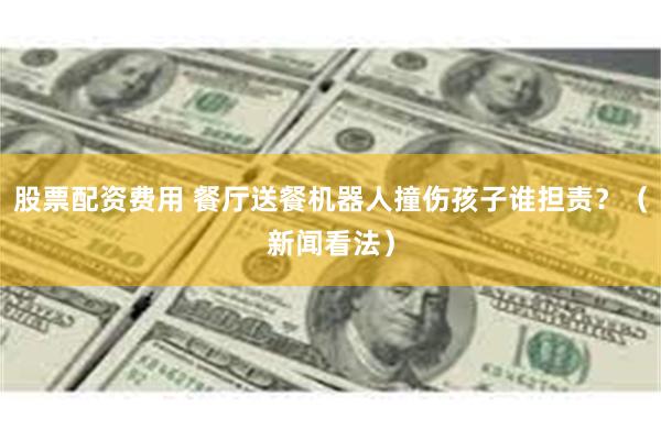 股票配资费用 餐厅送餐机器人撞伤孩子谁担责？（新闻看法）