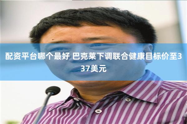 配资平台哪个最好 巴克莱下调联合健康目标价至337美元