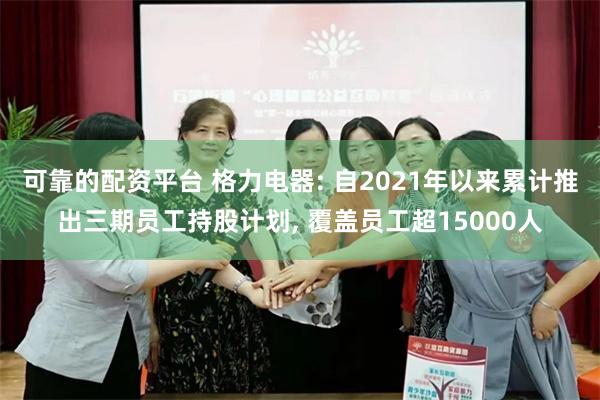 可靠的配资平台 格力电器: 自2021年以来累计推出三期员工持股计划, 覆盖员工超15000人