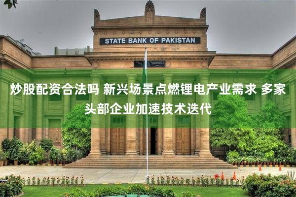 炒股配资合法吗 新兴场景点燃锂电产业需求 多家头部企业加速技术迭代