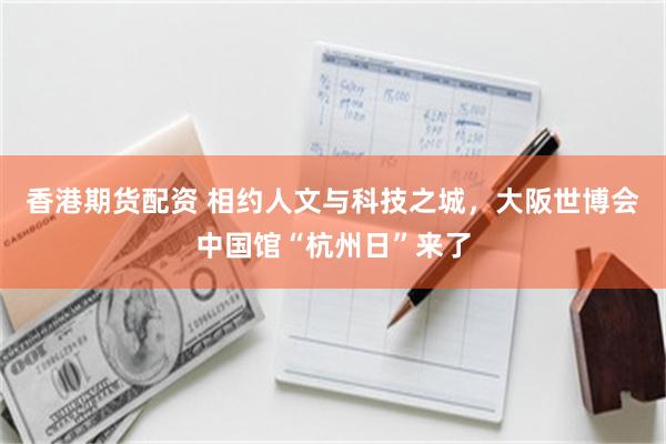 香港期货配资 相约人文与科技之城，大阪世博会中国馆“杭州日”来了