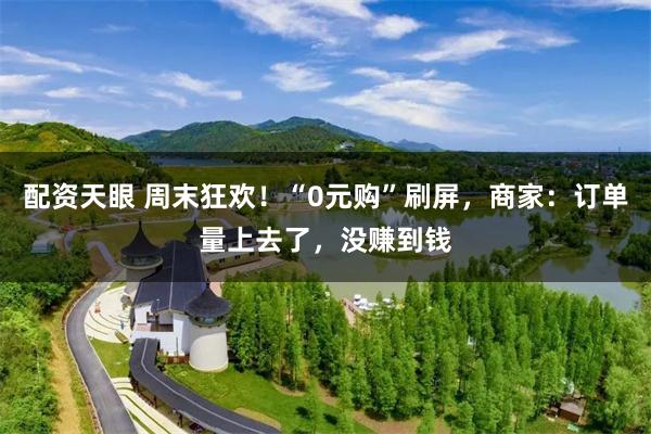 配资天眼 周末狂欢！“0元购”刷屏，商家：订单量上去了，没赚到钱