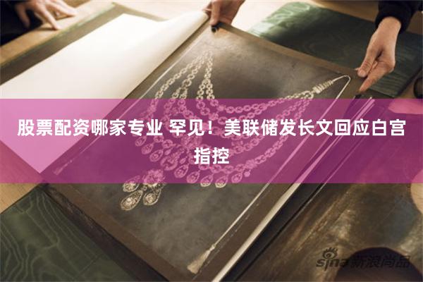股票配资哪家专业 罕见！美联储发长文回应白宫指控