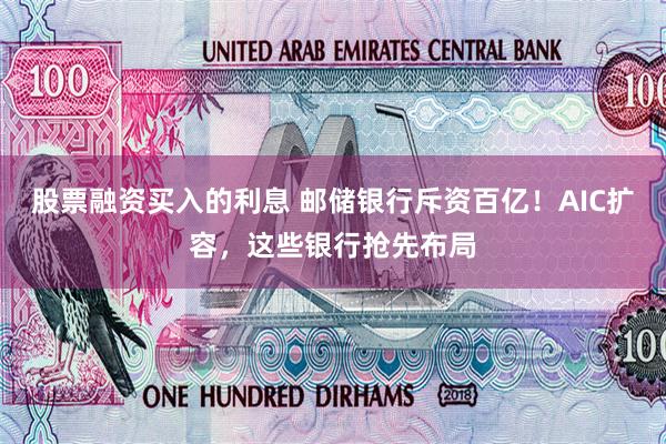 股票融资买入的利息 邮储银行斥资百亿！AIC扩容，这些银行抢先布局