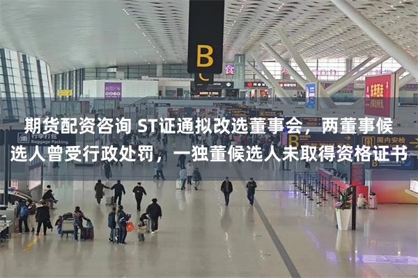 期货配资咨询 ST证通拟改选董事会，两董事候选人曾受行政处罚，一独董候选人未取得资格证书