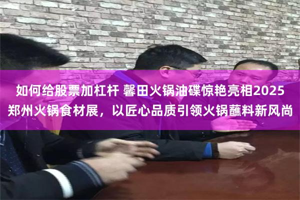 如何给股票加杠杆 馨田火锅油碟惊艳亮相2025郑州火锅食材展，以匠心品质引领火锅蘸料新风尚
