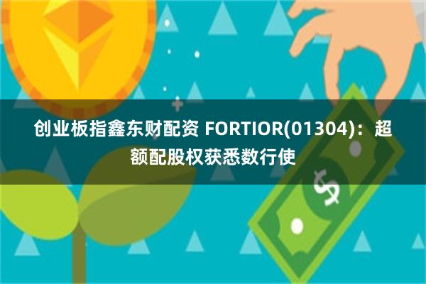 创业板指鑫东财配资 FORTIOR(01304)：超额配股权获悉数行使
