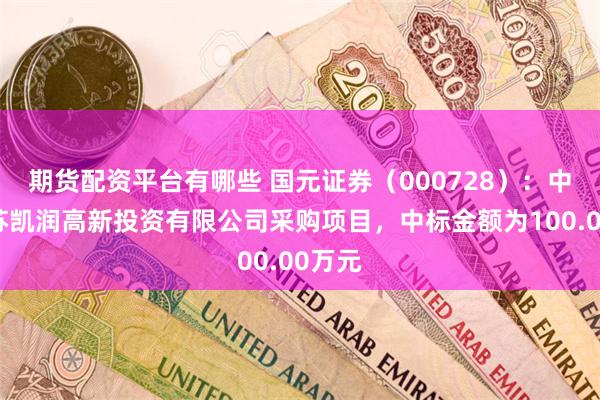 期货配资平台有哪些 国元证券（000728）：中标江苏凯润高新投资有限公司采购项目，中标金额为100.00万元
