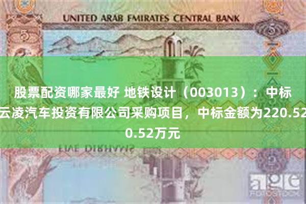 股票配资哪家最好 地铁设计（003013）：中标广州云凌汽车投资有限公司采购项目，中标金额为220.52万元