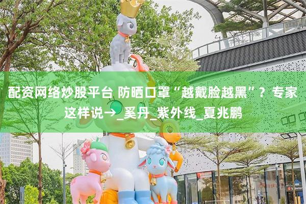 配资网络炒股平台 防晒口罩“越戴脸越黑”？专家这样说→_奚丹_紫外线_夏兆鹏