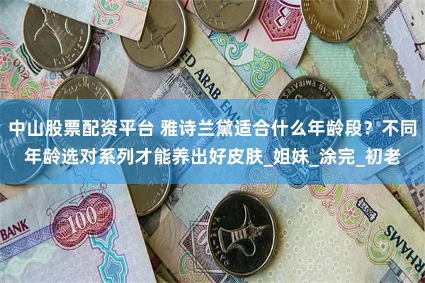 中山股票配资平台 雅诗兰黛适合什么年龄段？不同年龄选对系列才能养出好皮肤_姐妹_涂完_初老