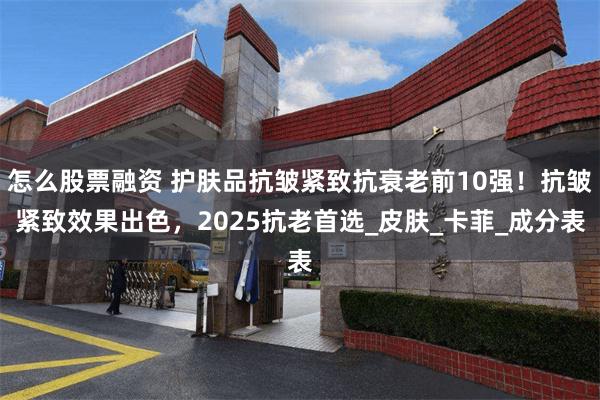 怎么股票融资 护肤品抗皱紧致抗衰老前10强！抗皱紧致效果出色，2025抗老首选_皮肤_卡菲_成分表