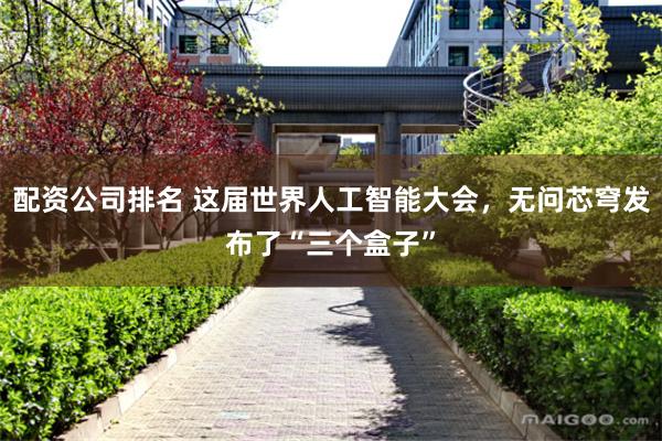 配资公司排名 这届世界人工智能大会，无问芯穹发布了“三个盒子”