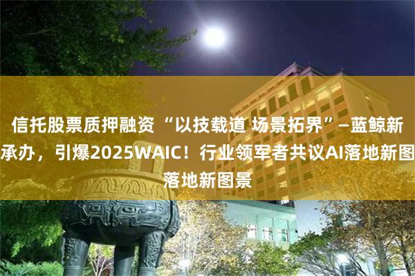 信托股票质押融资 “以技载道 场景拓界”—蓝鲸新闻承办，引爆2025WAIC！行业领军者共议AI落地新图景