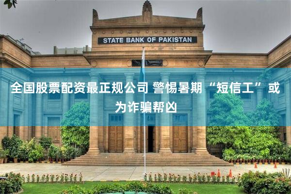 全国股票配资最正规公司 警惕暑期 “短信工” 或为诈骗帮凶