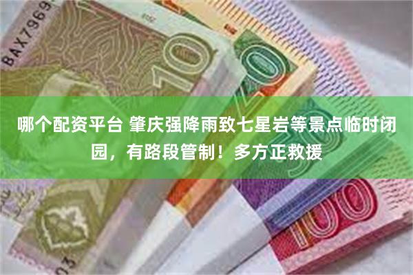 哪个配资平台 肇庆强降雨致七星岩等景点临时闭园，有路段管制！多方正救援