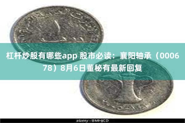 杠杆炒股有哪些app 股市必读：襄阳轴承（000678）8月6日董秘有最新回复