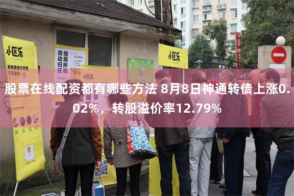 股票在线配资都有哪些方法 8月8日神通转债上涨0.02%，转股溢价率12.79%