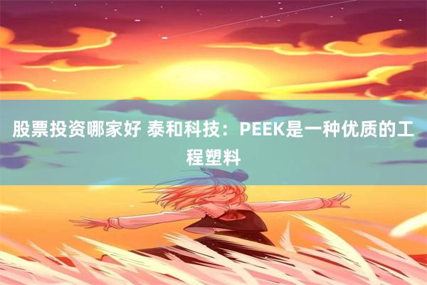 股票投资哪家好 泰和科技：PEEK是一种优质的工程塑料
