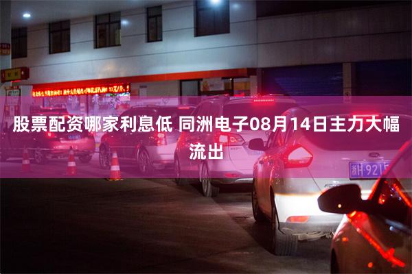 股票配资哪家利息低 同洲电子08月14日主力大幅流出