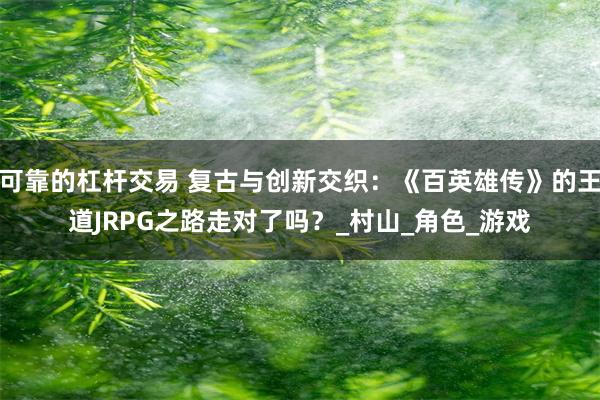 可靠的杠杆交易 复古与创新交织：《百英雄传》的王道JRPG之路走对了吗？_村山_角色_游戏