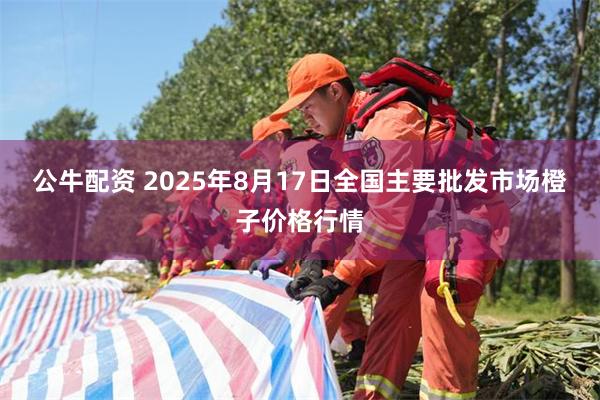 公牛配资 2025年8月17日全国主要批发市场橙子价格行情