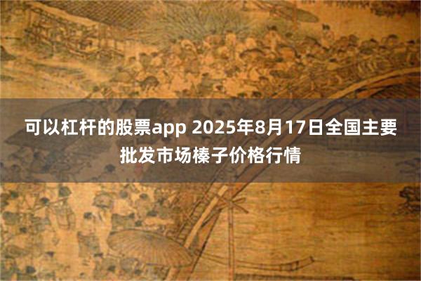 可以杠杆的股票app 2025年8月17日全国主要批发市场榛子价格行情