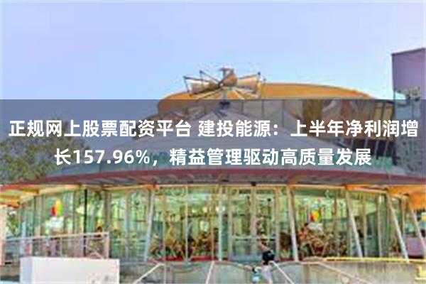 正规网上股票配资平台 建投能源：上半年净利润增长157.96%，精益管理驱动高质量发展