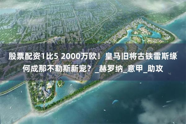 股票配资1比5 2000万欧！皇马旧将古铁雷斯缘何成那不勒斯新宠？_赫罗纳_意甲_助攻