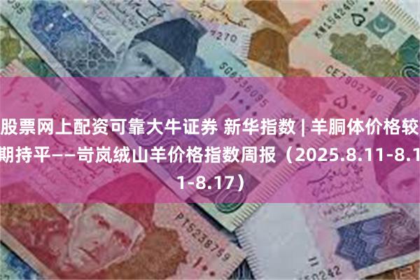 股票网上配资可靠大牛证券 新华指数 | 羊胴体价格较上期持平——岢岚绒山羊价格指数周报（2025.8.11-8.17）