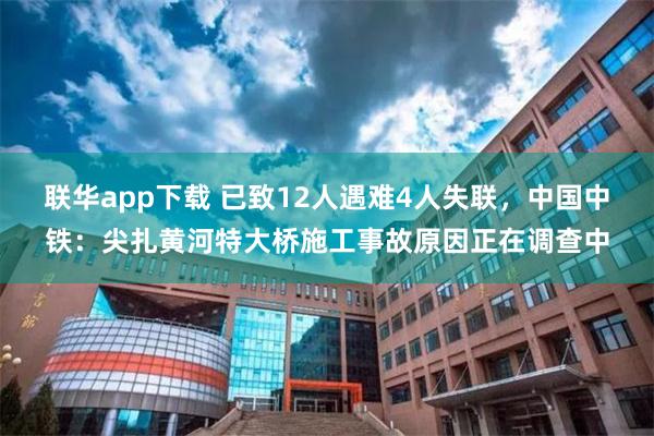 联华app下载 已致12人遇难4人失联，中国中铁：尖扎黄河特大桥施工事故原因正在调查中