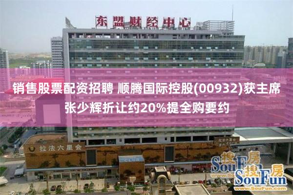 销售股票配资招聘 顺腾国际控股(00932)获主席张少辉折让约20%提全购要约