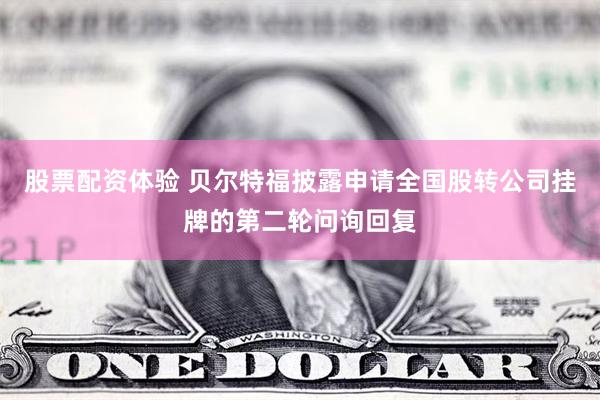 股票配资体验 贝尔特福披露申请全国股转公司挂牌的第二轮问询回复