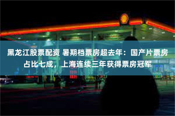 黑龙江股票配资 暑期档票房超去年：国产片票房占比七成，上海连续三年获得票房冠军