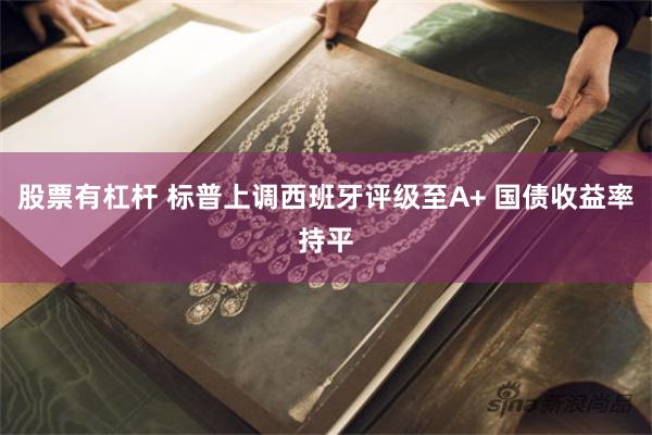 股票有杠杆 标普上调西班牙评级至A+ 国债收益率持平